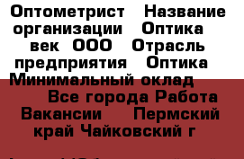 Оптометрист › Название организации ­ Оптика 21 век, ООО › Отрасль предприятия ­ Оптика › Минимальный оклад ­ 40 000 - Все города Работа » Вакансии   . Пермский край,Чайковский г.